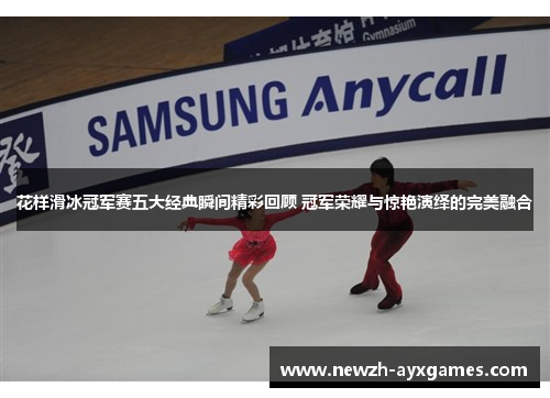 花样滑冰冠军赛五大经典瞬间精彩回顾 冠军荣耀与惊艳演绎的完美融合
