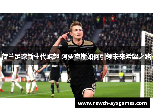 荷兰足球新生代崛起 阿贾克斯如何引领未来希望之路