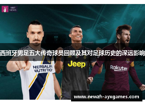 西班牙男足五大传奇球员回顾及其对足球历史的深远影响