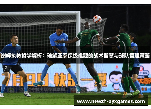 谢晖执教哲学解析：破解亚泰保级难题的战术智慧与球队管理策略