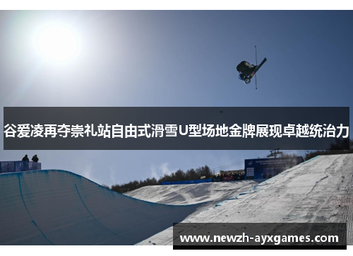 谷爱凌再夺崇礼站自由式滑雪U型场地金牌展现卓越统治力