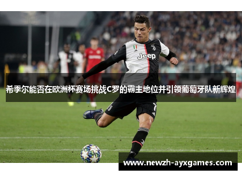 希季尔能否在欧洲杯赛场挑战C罗的霸主地位并引领葡萄牙队新辉煌