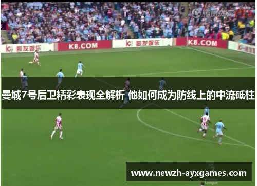 曼城7号后卫精彩表现全解析 他如何成为防线上的中流砥柱