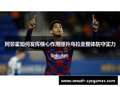 阿劳霍如何发挥核心作用提升乌拉圭整体防守实力