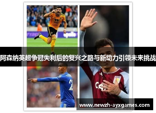 阿森纳英超争冠失利后的复兴之路与新动力引领未来挑战