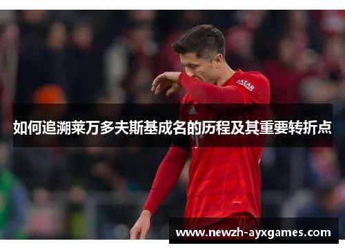 如何追溯莱万多夫斯基成名的历程及其重要转折点