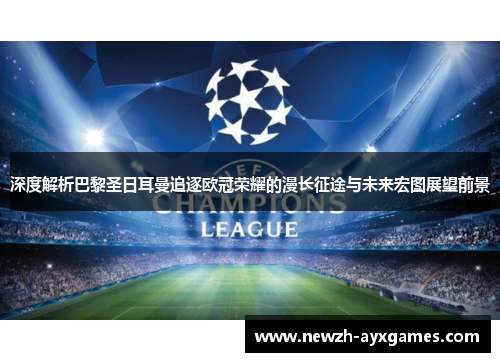 深度解析巴黎圣日耳曼追逐欧冠荣耀的漫长征途与未来宏图展望前景