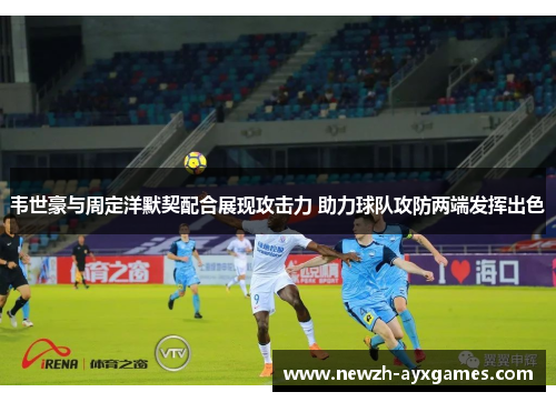 韦世豪与周定洋默契配合展现攻击力 助力球队攻防两端发挥出色