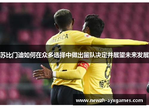 苏比门迪如何在众多选择中做出留队决定并展望未来发展