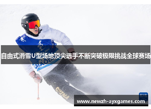 自由式滑雪U型场地顶尖选手不断突破极限挑战全球赛场