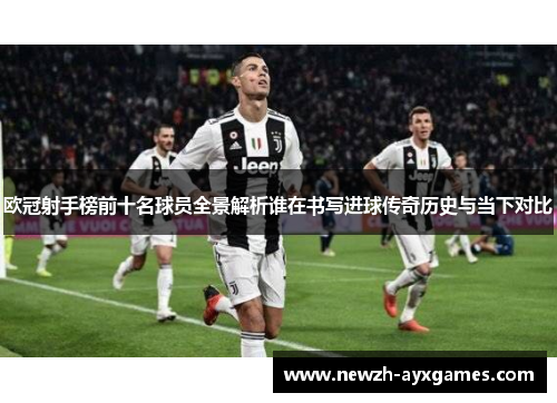 欧冠射手榜前十名球员全景解析谁在书写进球传奇历史与当下对比