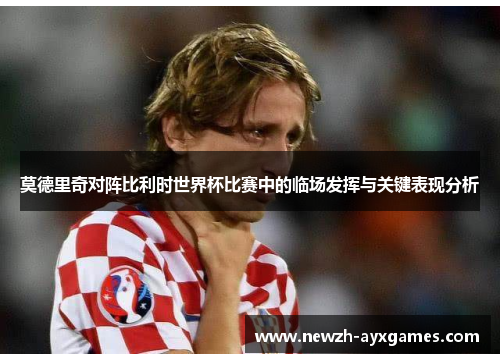 莫德里奇对阵比利时世界杯比赛中的临场发挥与关键表现分析