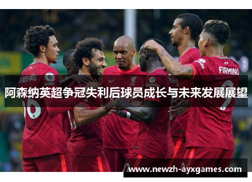 阿森纳英超争冠失利后球员成长与未来发展展望