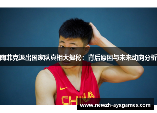 陶菲克退出国家队真相大揭秘：背后原因与未来动向分析