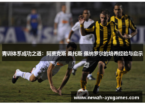 青训体系成功之道：阿贾克斯 桑托斯 佩纳罗尔的培养经验与启示