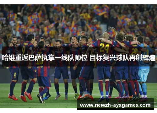 哈维重返巴萨执掌一线队帅位 目标复兴球队再创辉煌
