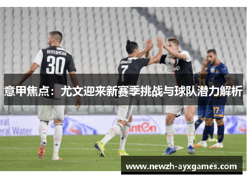 意甲焦点：尤文迎来新赛季挑战与球队潜力解析