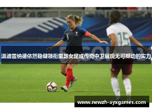 温迪雷纳德依然稳健领衔里昂女足成传奇中卫展现无可撼动的实力