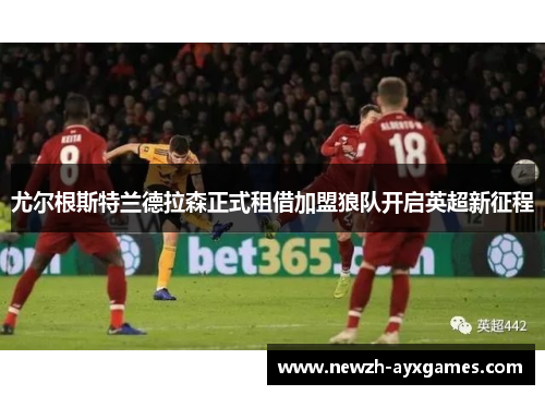 尤尔根斯特兰德拉森正式租借加盟狼队开启英超新征程