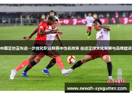 中国足协宣布进一步优化职业联赛中性名政策 促进足球文化发展与品牌建设