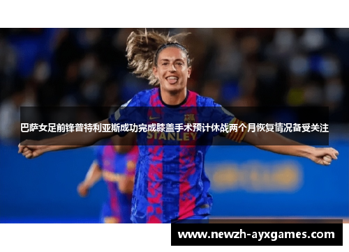 巴萨女足前锋普特利亚斯成功完成膝盖手术预计休战两个月恢复情况备受关注